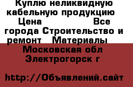 Куплю неликвидную кабельную продукцию › Цена ­ 1 900 000 - Все города Строительство и ремонт » Материалы   . Московская обл.,Электрогорск г.